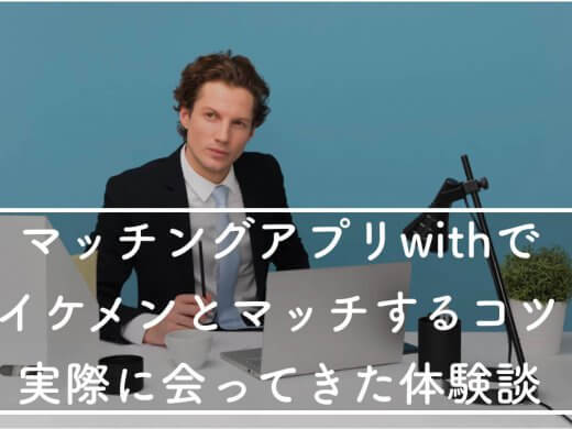 話題のマッチングアプリwithでイケメンとマッチするコツと実際に会ってきたはなし